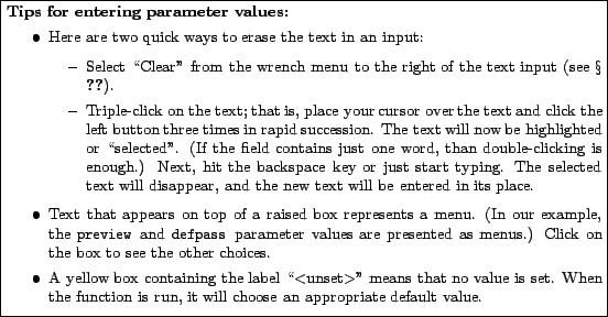 % latex2html id marker 8007
\fbox{\parbox{\textwidth}{
\small {\bf Tips for ente...
...he function is run, it will choose an appropriate
default value.
\end{itemize}}}