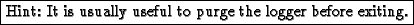 \fbox{Hint: It is usually useful to purge the logger before exiting.}