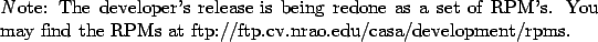 \begin{emph}
Note: The developer's release is being redone as a set of RPM's. Yo...
...casa/development/rpms}
{ftp://ftp.cv.nrao.edu/casa/development/rpms}.
\end{emph}